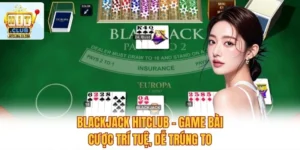 Blackjack Hitclub - Game Bài Cược Trí Tuệ, Dễ Trúng To