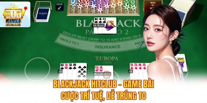 Blackjack Hitclub - Game Bài Cược Trí Tuệ, Dễ Trúng To