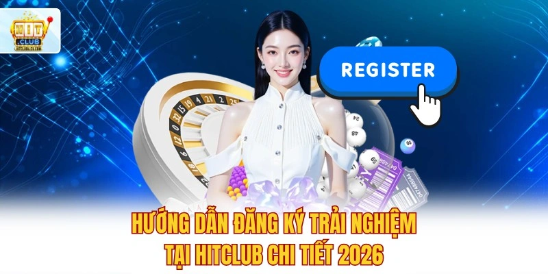 Hướng dẫn đăng ký trải nghiệm tại Hitclub chi tiết 2026