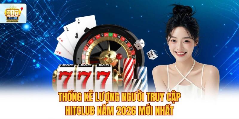 Thống kê lượng người truy cập Hitclub năm 2026 mới nhất