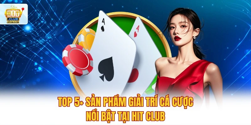 Top 5+ sản phẩm giải trí cá cược nổi bật tại Hit club